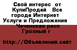 «Свой интерес» от КупиПродай - Все города Интернет » Услуги и Предложения   . Чеченская респ.,Грозный г.